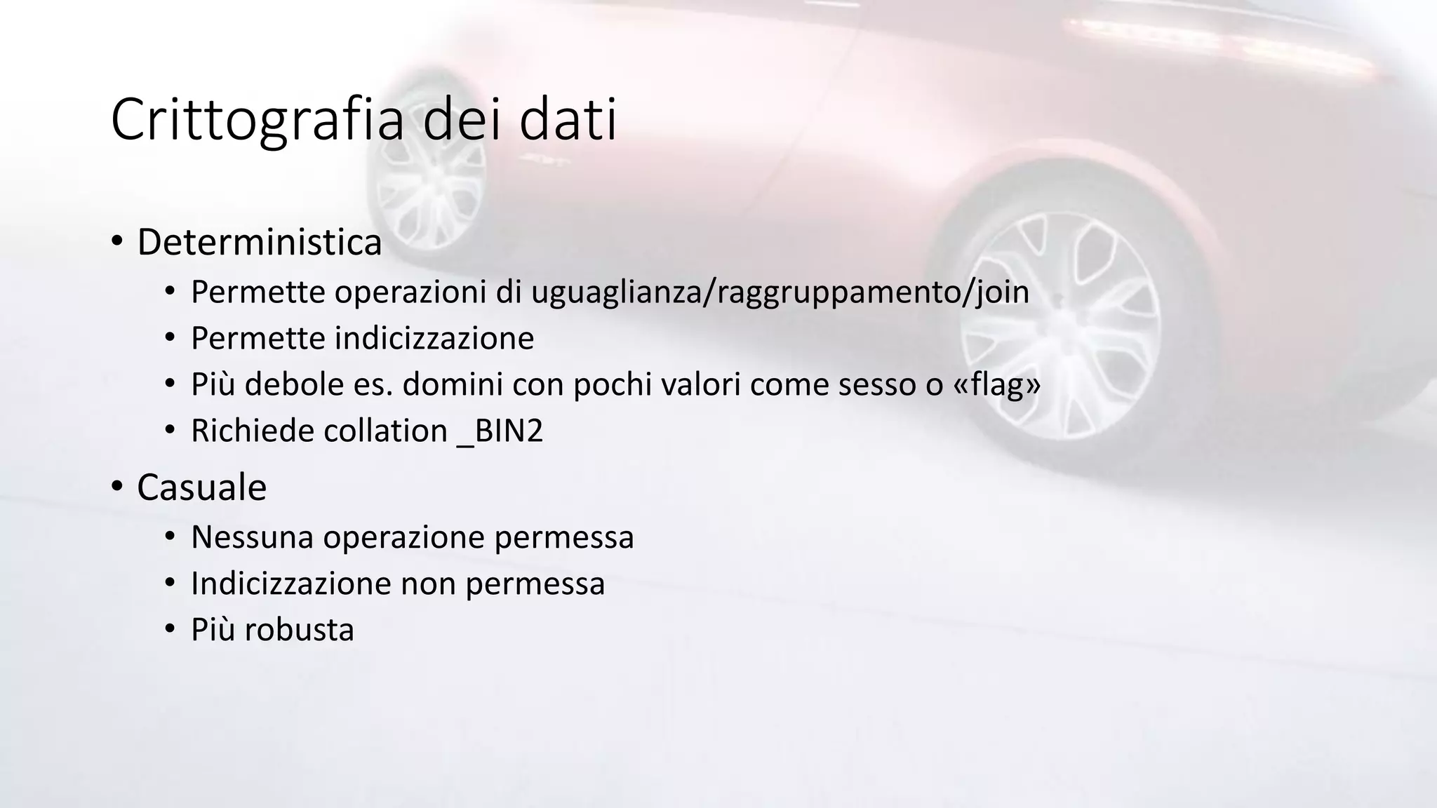 Crittografia dei dati
• Deterministica
• Permette operazioni di uguaglianza/raggruppamento/join
• Permette indicizzazione
• Più debole es. domini con pochi valori come sesso o «flag»
• Richiede collation _BIN2
• Casuale
• Nessuna operazione permessa
• Indicizzazione non permessa
• Più robusta
 