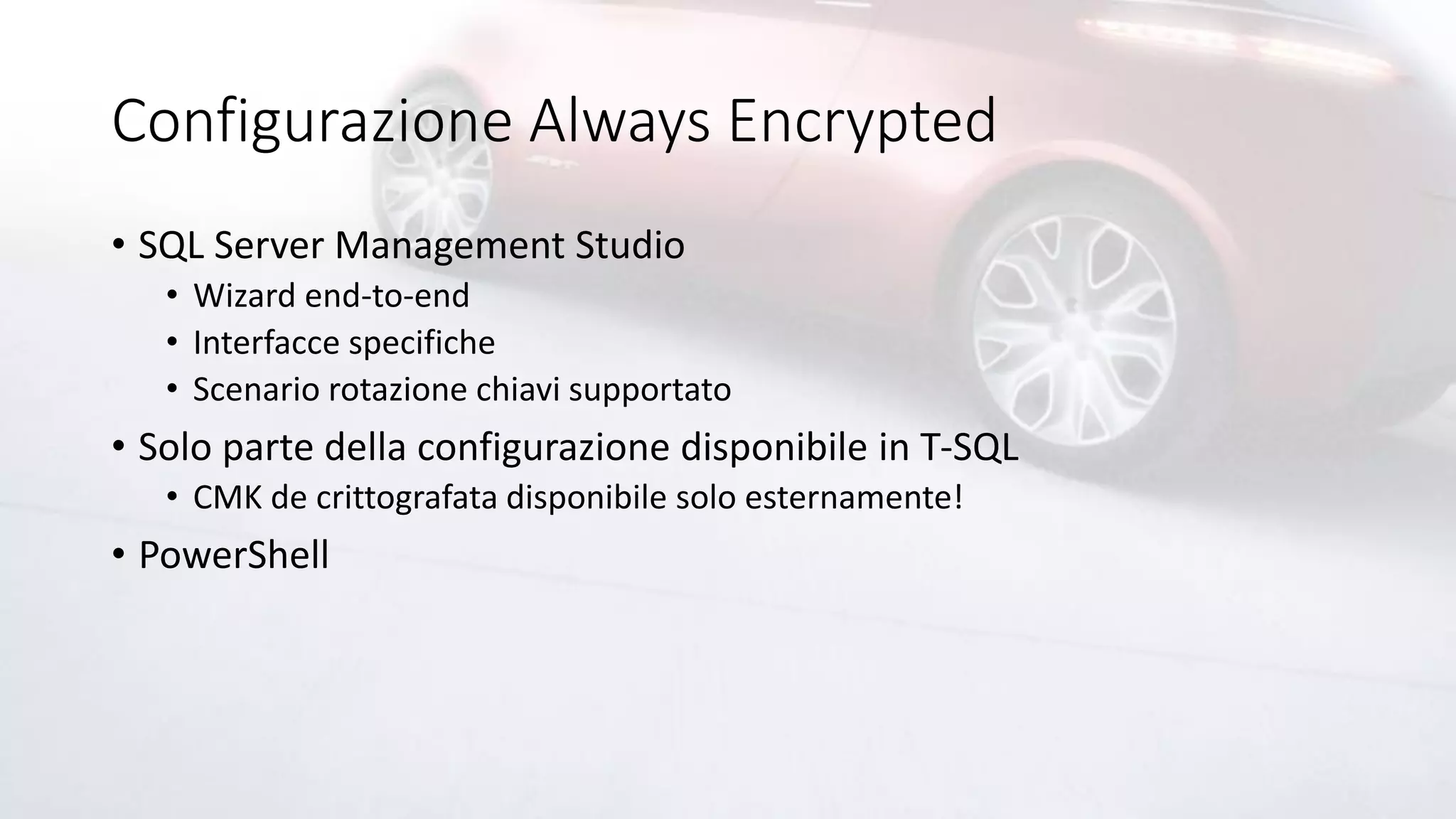 Configurazione Always Encrypted
• SQL Server Management Studio
• Wizard end-to-end
• Interfacce specifiche
• Scenario rotazione chiavi supportato
• Solo parte della configurazione disponibile in T-SQL
• CMK de crittografata disponibile solo esternamente!
• PowerShell
 