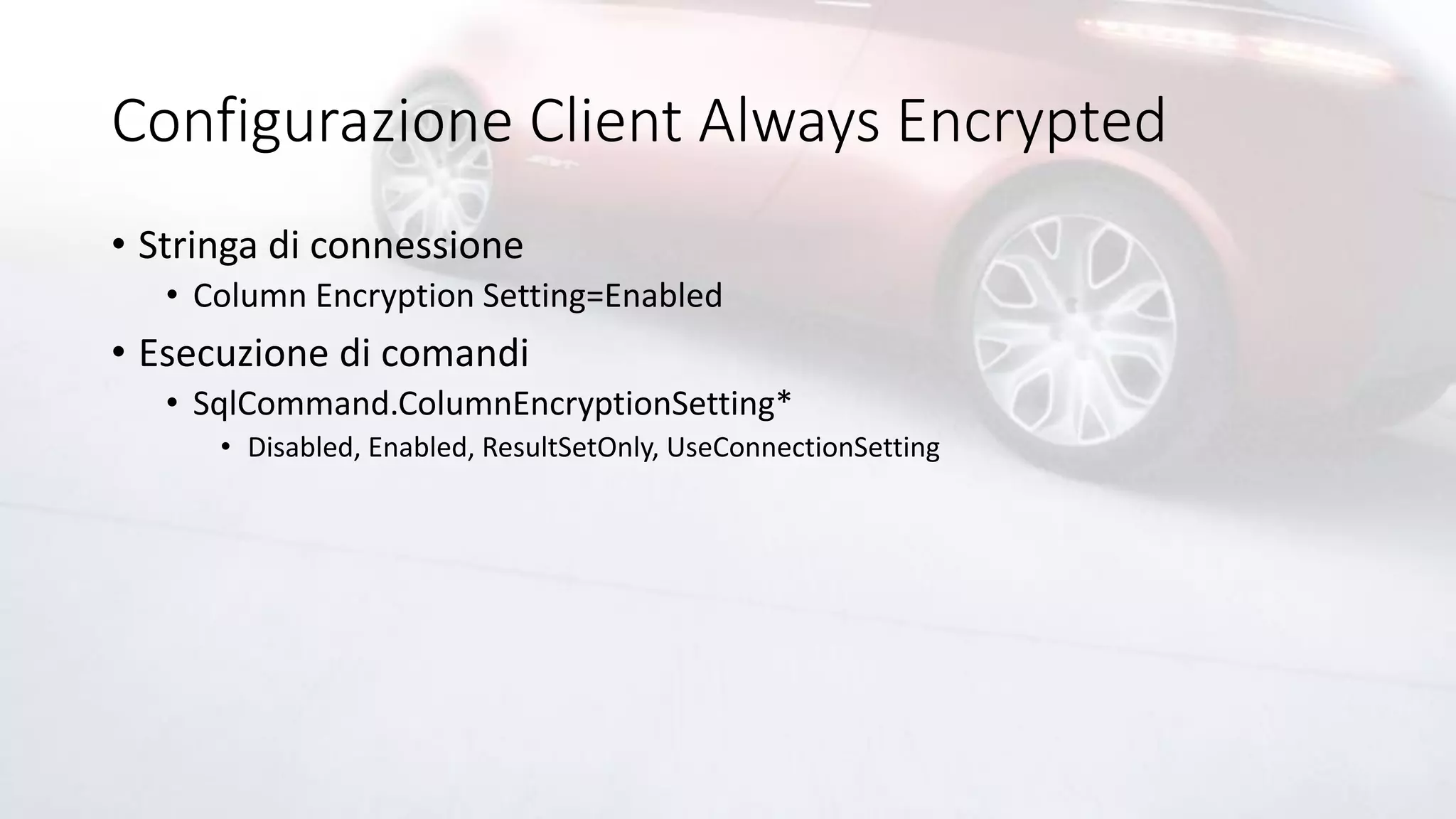 Configurazione Client Always Encrypted
• Stringa di connessione
• Column Encryption Setting=Enabled
• Esecuzione di comandi
• SqlCommand.ColumnEncryptionSetting*
• Disabled, Enabled, ResultSetOnly, UseConnectionSetting
 