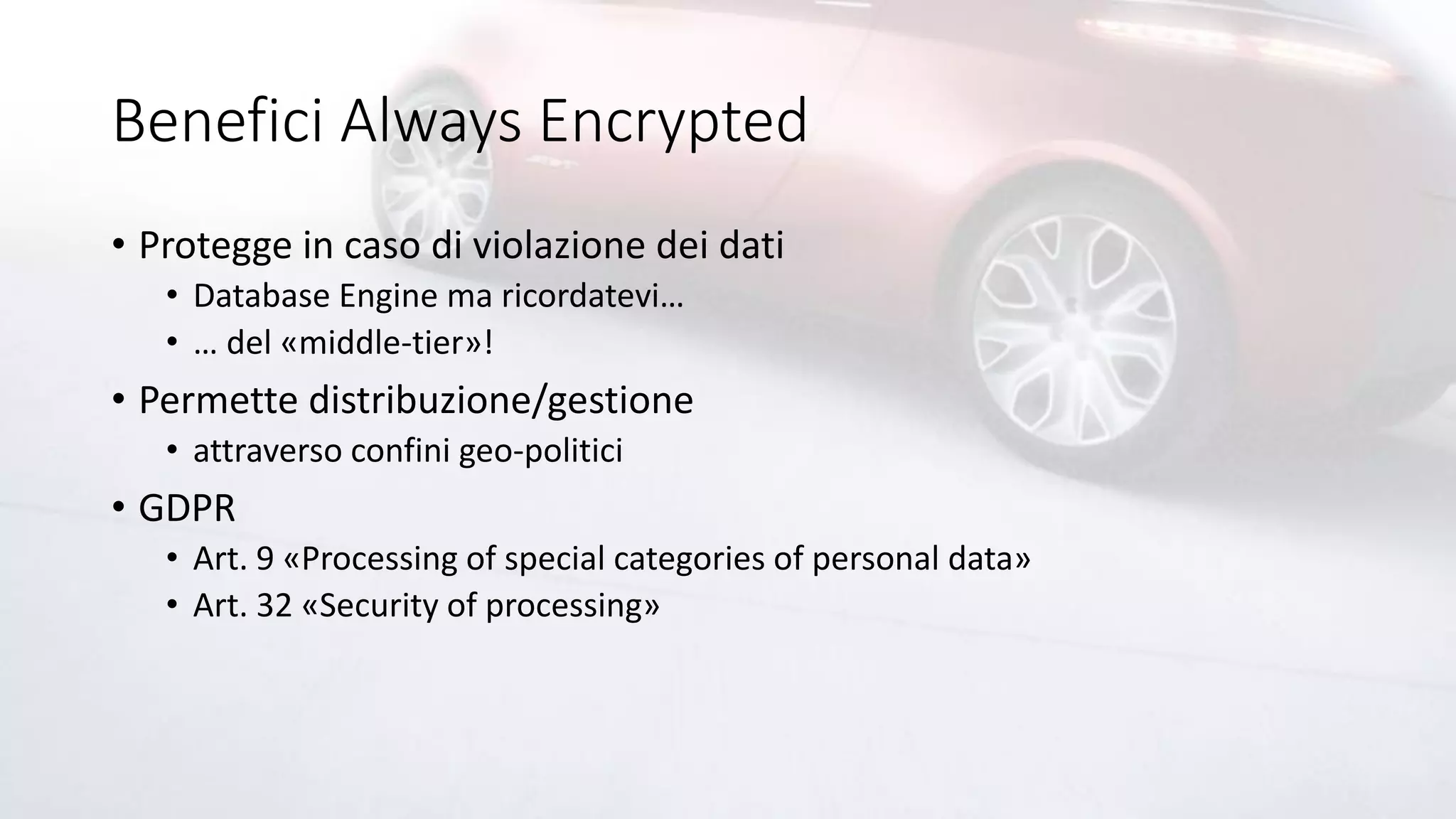 Benefici Always Encrypted
• Protegge in caso di violazione dei dati
• Database Engine ma ricordatevi…
• … del «middle-tier»!
• Permette distribuzione/gestione
• attraverso confini geo-politici
• GDPR
• Art. 9 «Processing of special categories of personal data»
• Art. 32 «Security of processing»
 