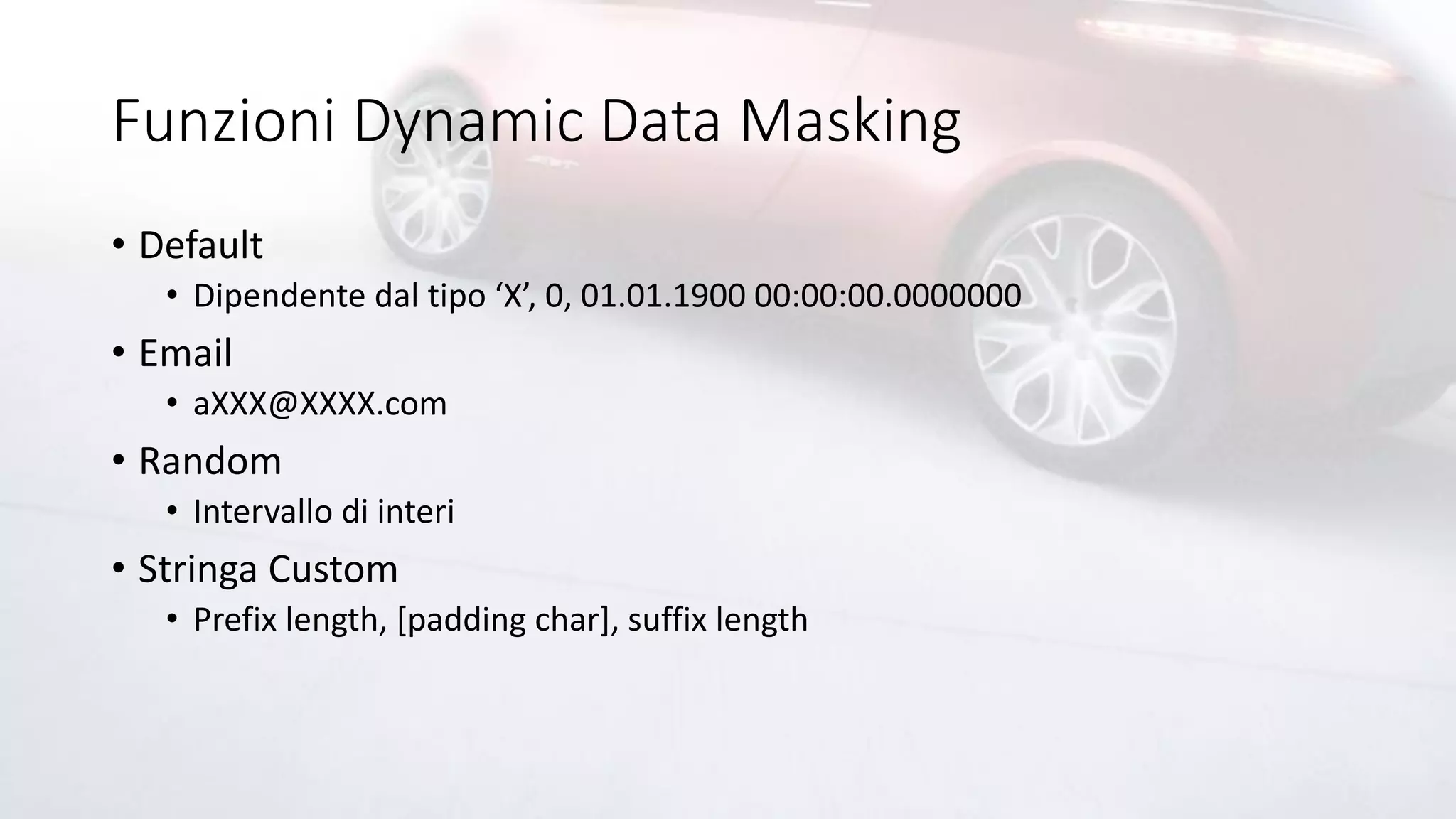 Funzioni Dynamic Data Masking
• Default
• Dipendente dal tipo ‘X’, 0, 01.01.1900 00:00:00.0000000
• Email
• aXXX@XXXX.com
• Random
• Intervallo di interi
• Stringa Custom
• Prefix length, [padding char], suffix length
 
