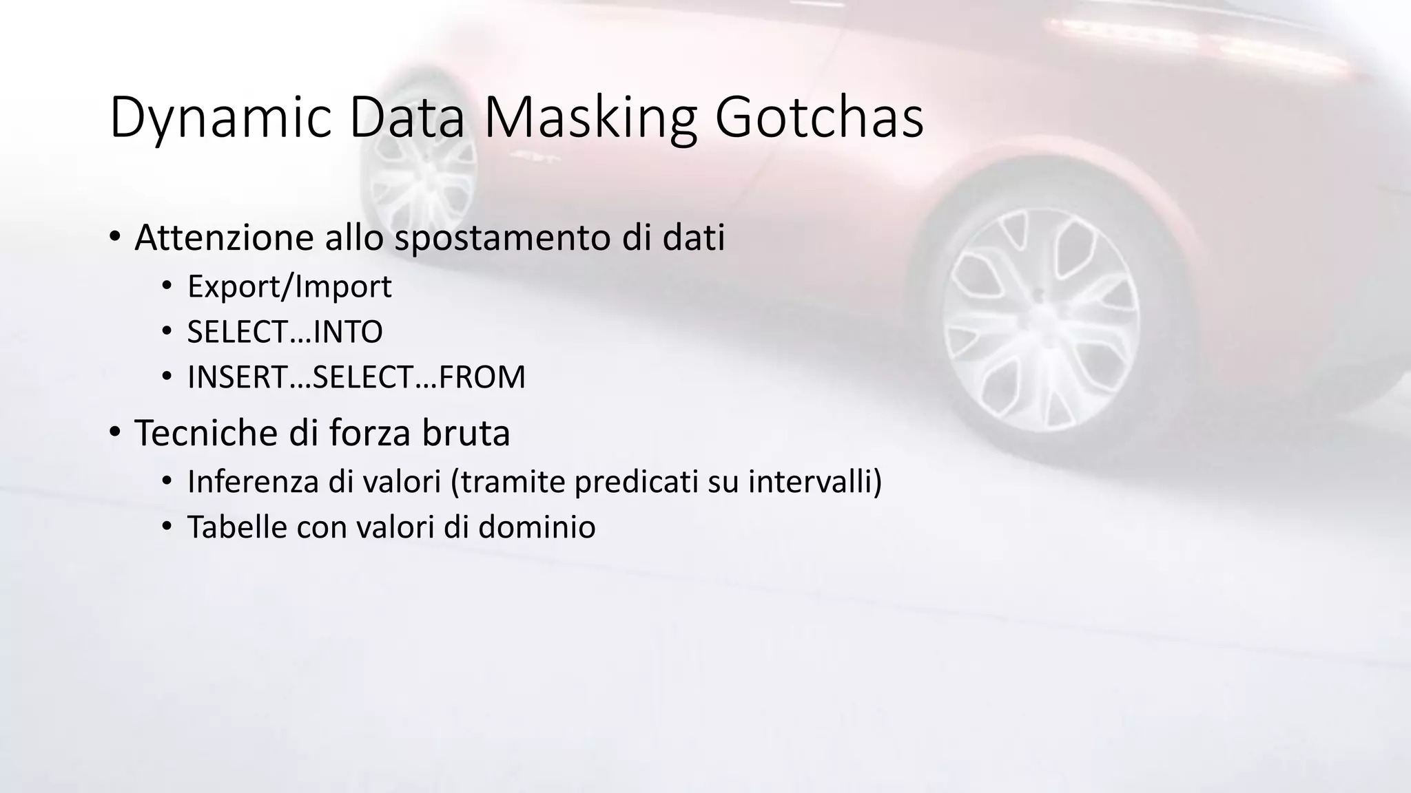 Dynamic Data Masking Gotchas
• Attenzione allo spostamento di dati
• Export/Import
• SELECT…INTO
• INSERT…SELECT…FROM
• Tecniche di forza bruta
• Inferenza di valori (tramite predicati su intervalli)
• Tabelle con valori di dominio
 