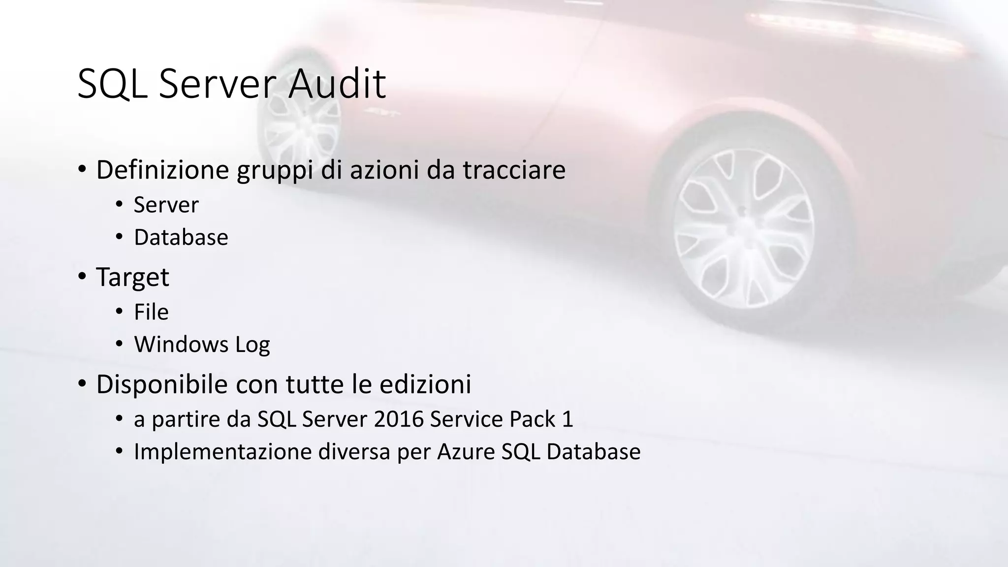 SQL Server Audit
• Definizione gruppi di azioni da tracciare
• Server
• Database
• Target
• File
• Windows Log
• Disponibile con tutte le edizioni
• a partire da SQL Server 2016 Service Pack 1
• Implementazione diversa per Azure SQL Database
 