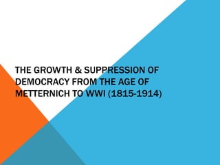 THE GROWTH & SUPPRESSION OF
DEMOCRACY FROM THE AGE OF
METTERNICH TO WWI (1815-1914)
 
