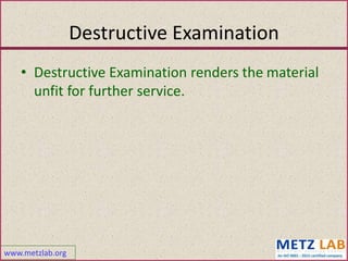 www.metzlab.org
Destructive Examination
• Destructive Examination renders the material
unfit for further service.
 