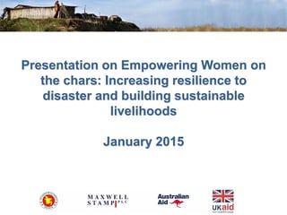 Presentation on Empowering Women on
the chars: Increasing resilience to
disaster and building sustainable
livelihoods
January 2015
 