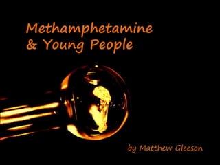 Methamphetamine
& Young People
by Matthew Gleeson
 