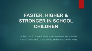 FASTER, HIGHER &
STRONGER IN SCHOOL
CHILDREN
SUBMITTED BY – ANKIT, ANNS MARIYA ANTONY, ARUN ROBIN,
CHANG-LUN CHEN, DANIEL DAVID, FEBIN TOMY, HINAL PATEL
 