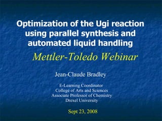Optimization of the Ugi reaction using parallel synthesis and automated liquid handling Jean-Claude Bradley Sept 23, 2008 Mettler-Toledo Webinar E-Learning Coordinator  College of Arts and Sciences Associate Professor of Chemistry Drexel University 