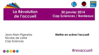 La Révolution
de l’accueil

Jean-Alain Pigearias
Nicolas de Laitre
Cap Sciences

30 janvier 2014
Cap Sciences / Bordeaux

Mettre en scène l’accueil

#revaccueil	
  

 