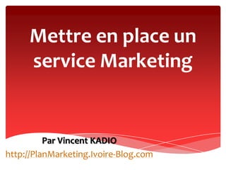 Mettre en place un service Marketing Par Vincent KADIO http://PlanMarketing.Ivoire-Blog.com 