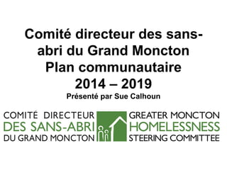 Comité directeur des sans-
abri du Grand Moncton
Plan communautaire
2014 – 2019
Présenté par Sue Calhoun
 
