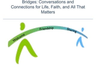Bridges: Conversations and
Connections for Life, Faith, and All That
Matters
W
elcome
Friendship Sharing
 