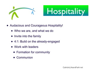 • Audacious and Courageous Hospitality!
• Who we are, and what we do
• Invite into the family
• 4:1: Build on the already-engaged
• Work with leaders
• Formation for community
• Communion
CatholicLifeandFaith.net
Hospitality
 