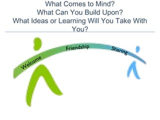 What Comes to Mind?
What Can You Build Upon?
What Ideas or Learning Will You Take With
You?
W
elcome
Friendship Sharing
 