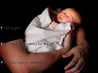 All is gift!
We must be grateful for the gift
Gratitude leads to generosity
 
