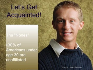 Let’s Get
Acquainted!
The "Nones"
•30% of
Americans under
age 30 are
unaffiliated
CatholicLifeandFaith.net
 
