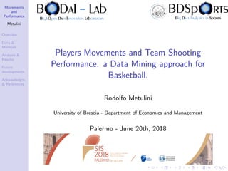 Movements
and
Performance
Metulini
Overview
Data &
Methods
Analysis &
Results
Future
developments
Acknowledgm.
& References
Players Movements and Team Shooting
Performance: a Data Mining approach for
Basketball.
Rodolfo Metulini
University of Brescia - Department of Economics and Management
Palermo - June 20th, 2018
 