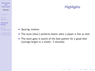 Movements
and
Performance
Metulini
Overview
Data &
Methods
Analysis &
Results
Future
developments
Acknowledgm.
& References
Highlights
• Spacing matters
• The team (shot-) performs better when a player is free to shot
• The team goes in search of the best pattern for a good shot
(average length in a cluster: 2 seconds)
 