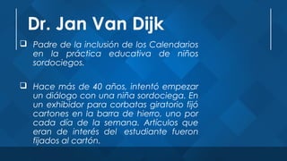 Dr. Jan Van Dijk
 Padre de la inclusión de los Calendarios
en la práctica educativa de niños
sordociegos.
 Hace más de 4...