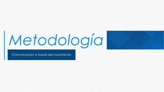 Metodología
Comunicación a través del movimiento
 