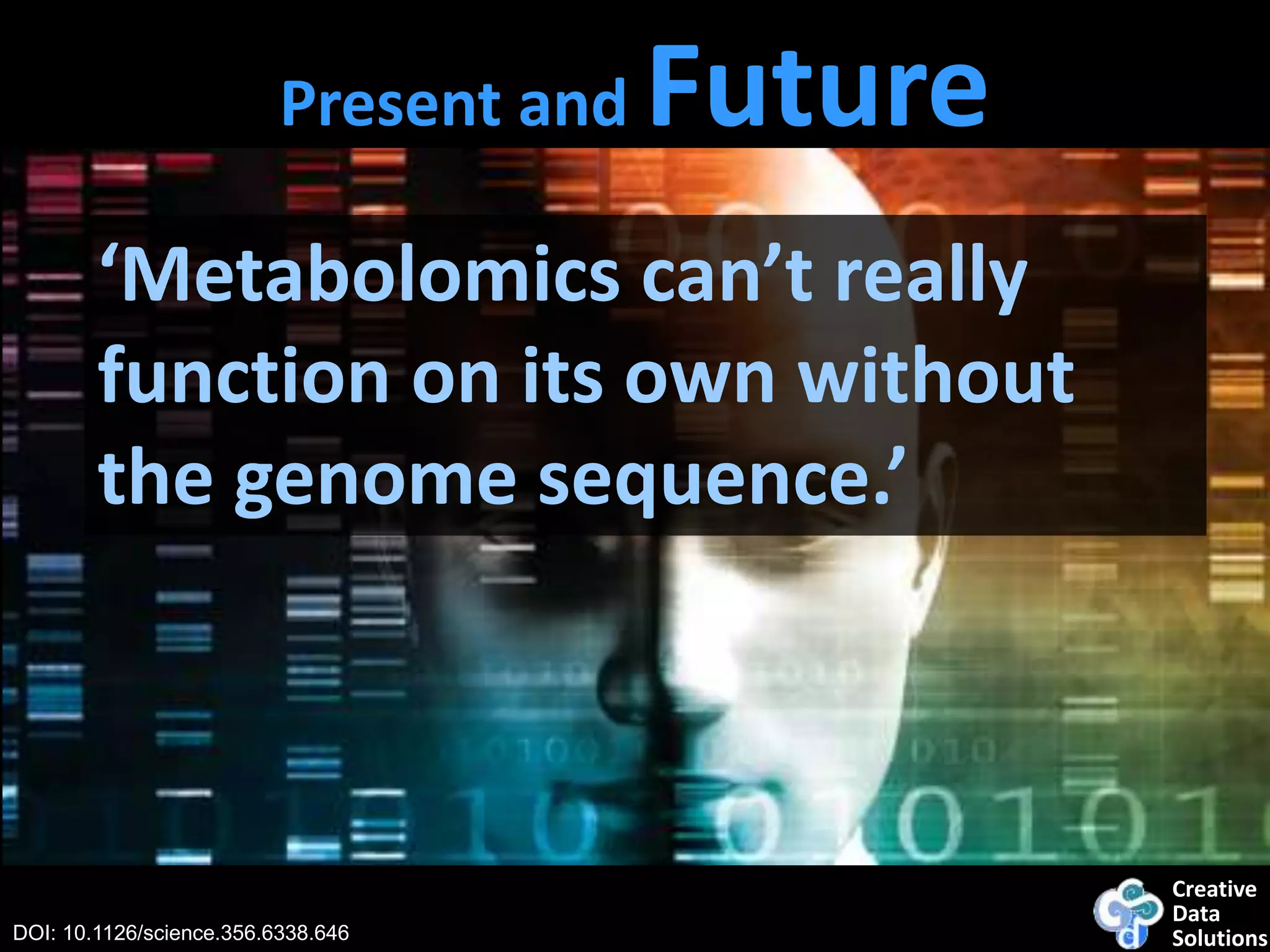 Creative
Data
SolutionsDOI: 10.1126/science.356.6338.646
‘Metabolomics can’t really
function on its own without
the genome sequence.’
Present and Future
 
