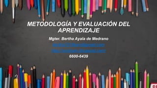 METODOLOGÍA Y EVALUACIÓN DEL
APRENDIZAJE
Mgter. Bertha Ayala de Medrano
bertha1316bam@gmail.com
http://sxxibam.blogspot.com/
6600-6439
 