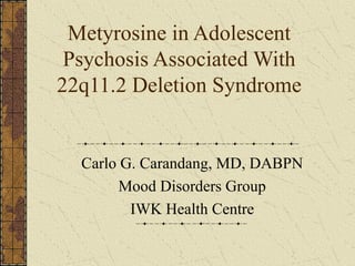 Metyrosine in Adolescent
Psychosis Associated With
22q11.2 Deletion Syndrome
Carlo G. Carandang, MD, DABPN
Mood Disorders Group
IWK Health Centre
 