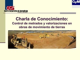 CA
CCorporativo de Aprendizaje
Centro
Graña y Montero

Charla de Conocimiento:
Control de metrados y valorizaciones en
obras de movimiento de tierras

 