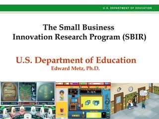 The Small Business
Innovation Research Program (SBIR)

U.S. Department of Education
         Edward Metz, Ph.D.
 