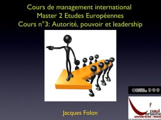 Cours de management international  Master 2 Etudes Européennes Cours n°3: Autorité, pouvoir et leadership Jacques Folon 