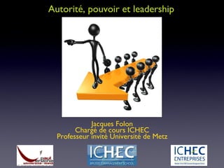 Autorité, pouvoir et leadership Jacques Folon Chargé de cours ICHEC Professeur invité Université de Metz 