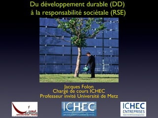 Du développement durable (DD)  à la responsabilité sociétale (RSE) Jacques Folon Chargé de cours ICHEC Professeur invité Université de Metz 