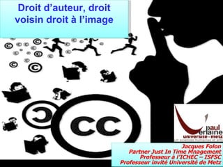 26/10/09 Copyright – Copyleft  www.partypirate.org Droit d’auteur, droit voisin droit à l’image Jacques Folon Partner Just In Time Mnagement Professeur à l’ICHEC – ISFSC Professeur invité Université de Metz 