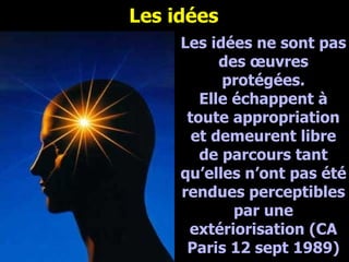 Les idées Février 2008 Les idées ne sont pas des œuvres protégées. Elle échappent à toute appropriation et demeurent libre de parcours tant qu’elles n’ont pas été rendues perceptibles par une extériorisation (CA Paris 12 sept 1989) 