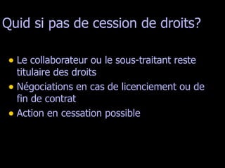Quid si pas de cession de droits? Le collaborateur ou le sous-traitant reste titulaire des droits Négociations en cas de licenciement ou de fin de contrat Action en cessation possible  