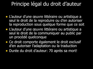 Principe légal du droit d’auteur <ul><li>L’auteur d’une œuvre littéraire ou artistique a seul le droit de la reproduire ou...