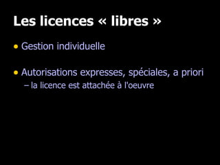 Les licences « libres » <ul><li>Gestion individuelle </li></ul><ul><li>Autorisations expresses, spéciales, a priori </li><...