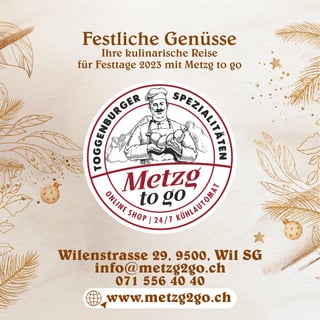 Festliche Genüsse
Ihre kulinarische Reise
für Festtage 2023 mit Metzg to go
Wilenstrasse 29, 9500, Wil SG
info@metzg2go.ch
071 556 40 40
www.metzg2go.ch
 