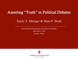 Asserting “Truth” in Political Debates
Emily T. Metzgar & Hans P. Ibold
International Symposium on Online Journalism
April 20-21, 2012
Austin, Texas
 
