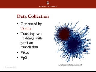 Data Collection
•  Generated by
Truthy
•  Tracking two
hashtags with
partisan
association
•  #tcot
•  #p2
© E. Metzgar, 20...