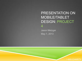 PRESENTATION ON
MOBILE/TABLET
DESIGN: PROJECT
4
Jason Metzgar
May 1, 2013
1-800-CHARITY
 