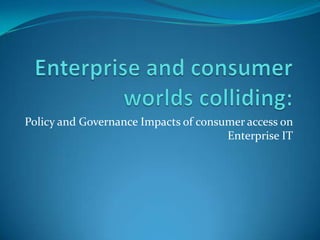 Enterprise and consumer worlds colliding: Policy and Governance Impacts of consumer access on Enterprise IT 