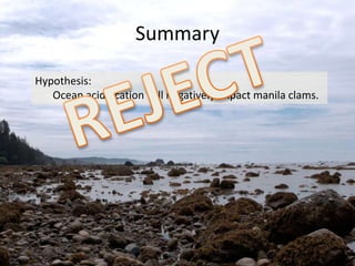 Summary

Hypothesis:
   Ocean acidification will negatively impact manila clams.
 
