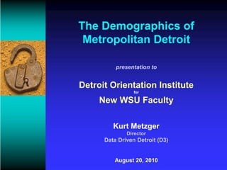 The Demographics of
 Metropolitan Detroit

          presentation to


Detroit Orientation Institute
                 for

     New WSU Faculty

         Kurt Metzger
              Director
      Data Driven Detroit (D3)


         August 20, 2010
 