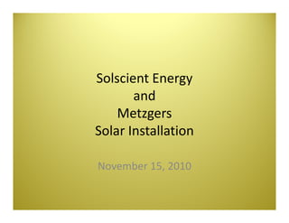 Solscient Energy 
       and
    Metzgers
Solar Installation
  l        ll

November 15, 2010
 