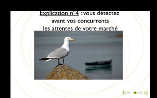 Explication n°4 : vous détectez
avant vos concurrents
les attentes de votre marché
 