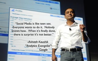 “Social Media is like teen sex.
Everyone wants to do it. Nobody
knows how. When it’s finally done,
there is surprise it’s not better.”
-Avinash Kaushik
“Analytics Evangelist”
Google
 