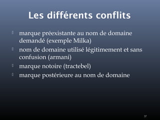 37
Les différents conflits
 marque préexistante au nom de domaine
demandé (exemple Milka)
 nom de domaine utilisé légitimement et sans
confusion (armani)
 marque notoire (tractebel)
 marque postérieure au nom de domaine
37
 