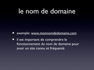 • exemple: www.monnomdedomaine.com
• il est important de comprendre le
fonctionnement du nom de domaine pour
avoir un site connu et fréquenté
le nom de domaine
 